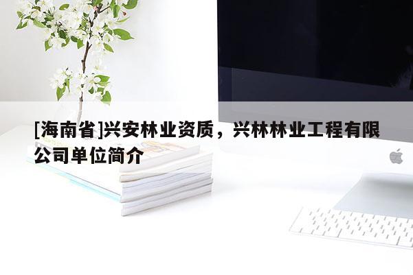 [海南省]興安林業(yè)資質(zhì)，興林林業(yè)工程有限公司單位簡(jiǎn)介