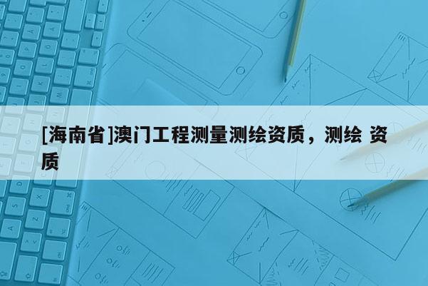[海南省]澳門工程測量測繪資質(zhì)，測繪 資質(zhì)
