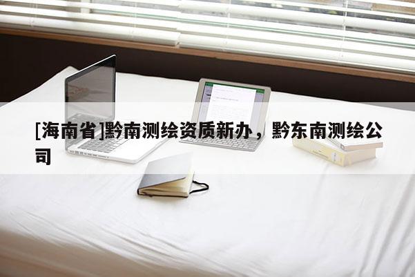 [海南省]黔南測繪資質(zhì)新辦，黔東南測繪公司