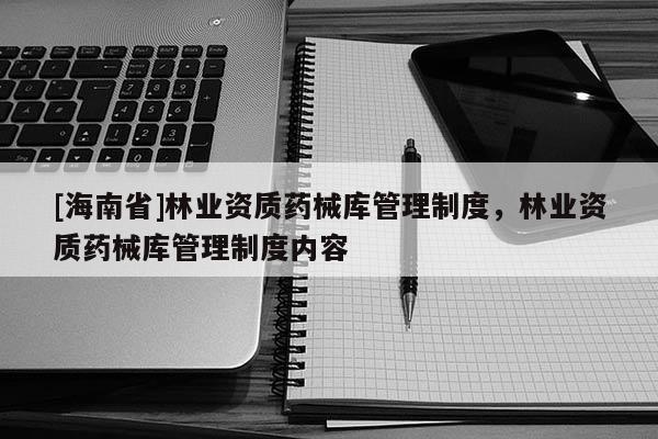 [海南省]林業(yè)資質(zhì)藥械庫(kù)管理制度，林業(yè)資質(zhì)藥械庫(kù)管理制度內(nèi)容