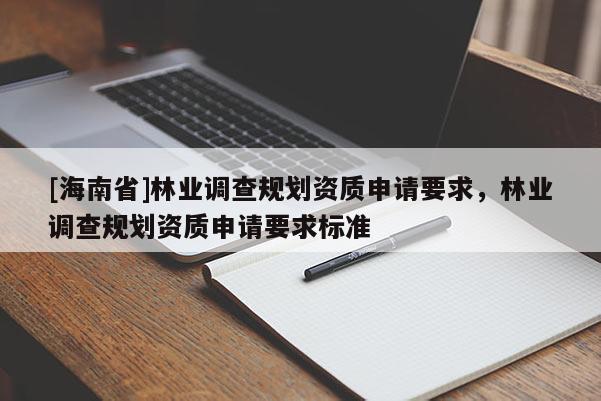 [海南省]林業(yè)調(diào)查規(guī)劃資質(zhì)申請要求，林業(yè)調(diào)查規(guī)劃資質(zhì)申請要求標(biāo)準(zhǔn)