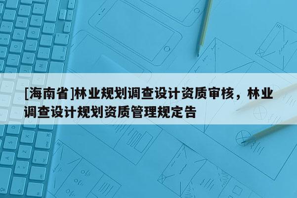 [海南省]林業(yè)規(guī)劃調查設計資質審核，林業(yè)調查設計規(guī)劃資質管理規(guī)定告