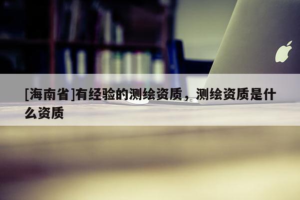 [海南省]有經(jīng)驗(yàn)的測繪資質(zhì)，測繪資質(zhì)是什么資質(zhì)