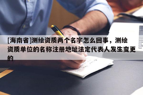 [海南省]測(cè)繪資質(zhì)兩個(gè)名字怎么回事，測(cè)繪資質(zhì)單位的名稱(chēng)注冊(cè)地址法定代表人發(fā)生變更的