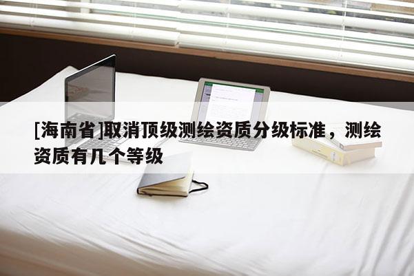 [海南省]取消頂級測繪資質(zhì)分級標準，測繪資質(zhì)有幾個等級