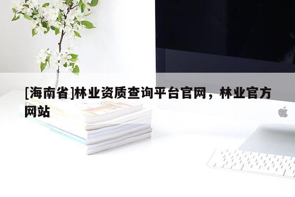 [海南省]林業(yè)資質(zhì)查詢平臺(tái)官網(wǎng)，林業(yè)官方網(wǎng)站