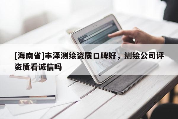 [海南省]豐澤測繪資質口碑好，測繪公司評資質看誠信嗎