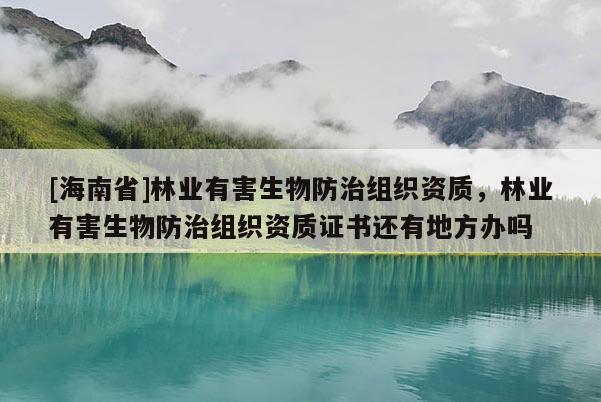 [海南省]林業(yè)有害生物防治組織資質(zhì)，林業(yè)有害生物防治組織資質(zhì)證書還有地方辦嗎