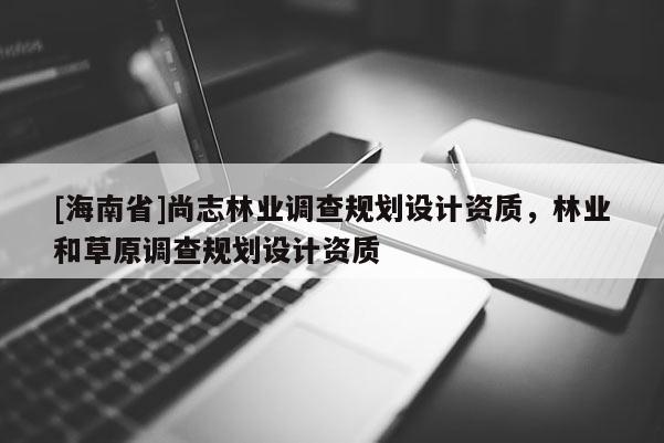 [海南省]尚志林業(yè)調(diào)查規(guī)劃設(shè)計(jì)資質(zhì)，林業(yè)和草原調(diào)查規(guī)劃設(shè)計(jì)資質(zhì)