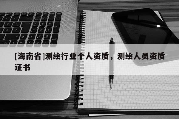 [海南省]測(cè)繪行業(yè)個(gè)人資質(zhì)，測(cè)繪人員資質(zhì)證書