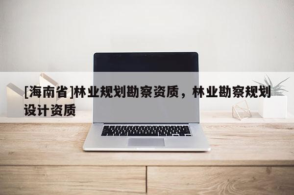 [海南省]林業(yè)規(guī)劃勘察資質(zhì)，林業(yè)勘察規(guī)劃設(shè)計(jì)資質(zhì)