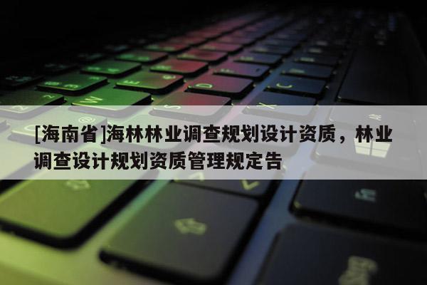 [海南省]海林林業(yè)調(diào)查規(guī)劃設(shè)計(jì)資質(zhì)，林業(yè)調(diào)查設(shè)計(jì)規(guī)劃資質(zhì)管理規(guī)定告