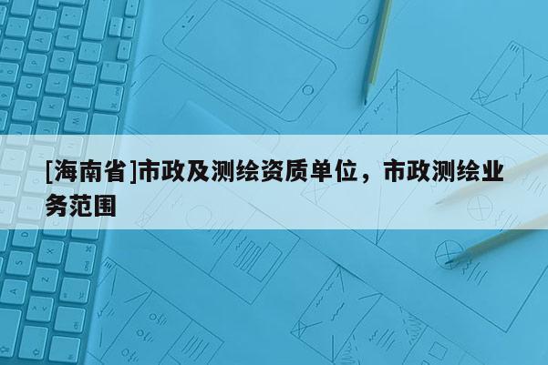 [海南省]市政及測繪資質(zhì)單位，市政測繪業(yè)務(wù)范圍