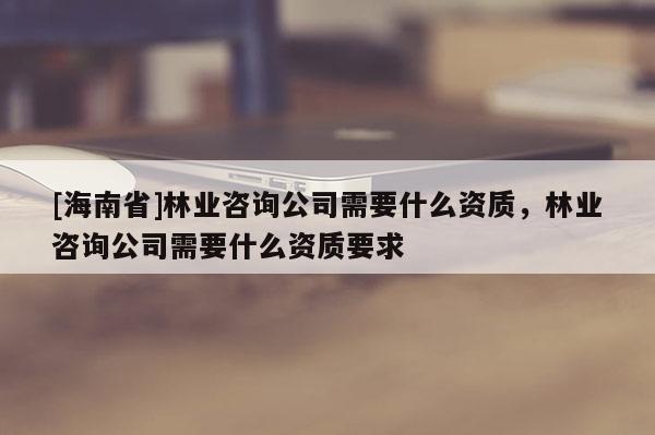 [海南省]林業(yè)咨詢公司需要什么資質，林業(yè)咨詢公司需要什么資質要求