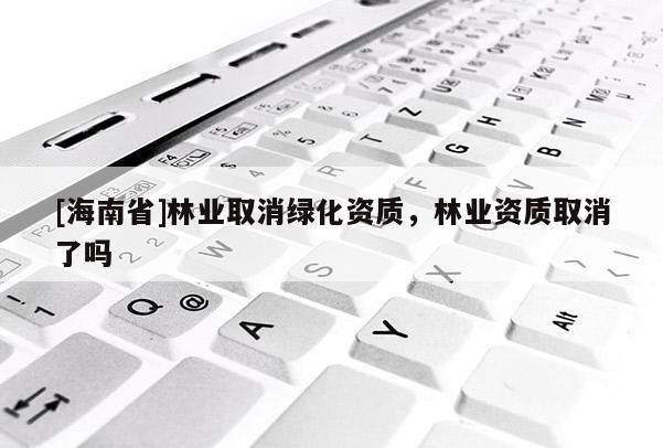 [海南省]林業(yè)取消綠化資質(zhì)，林業(yè)資質(zhì)取消了嗎