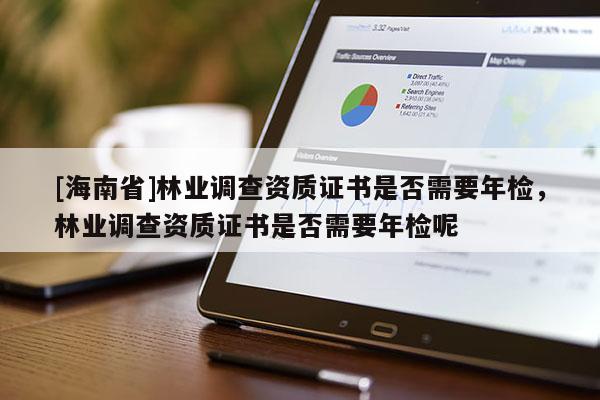 [海南省]林業(yè)調(diào)查資質(zhì)證書是否需要年檢，林業(yè)調(diào)查資質(zhì)證書是否需要年檢呢