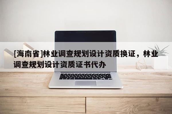 [海南省]林業(yè)調(diào)查規(guī)劃設(shè)計(jì)資質(zhì)換證，林業(yè)調(diào)查規(guī)劃設(shè)計(jì)資質(zhì)證書(shū)代辦