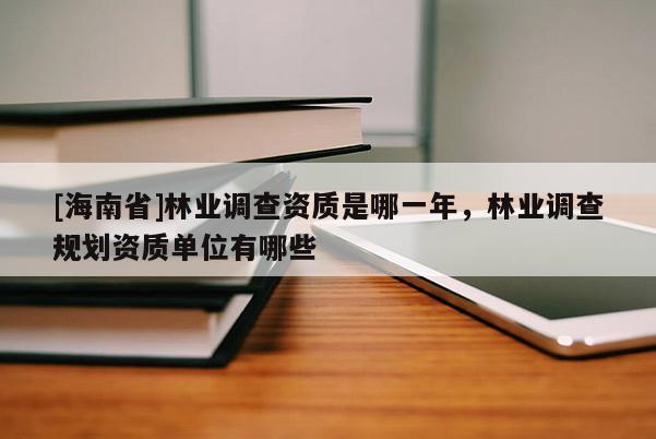 [海南省]林業(yè)調(diào)查資質(zhì)是哪一年，林業(yè)調(diào)查規(guī)劃資質(zhì)單位有哪些