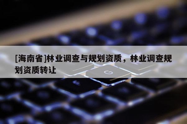 [海南省]林業(yè)調(diào)查與規(guī)劃資質(zhì)，林業(yè)調(diào)查規(guī)劃資質(zhì)轉(zhuǎn)讓