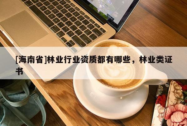 [海南省]林業(yè)行業(yè)資質(zhì)都有哪些，林業(yè)類證書