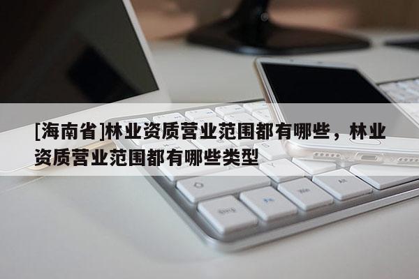 [海南省]林業(yè)資質(zhì)營業(yè)范圍都有哪些，林業(yè)資質(zhì)營業(yè)范圍都有哪些類型