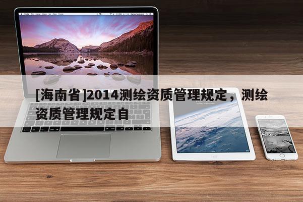 [海南省]2014測(cè)繪資質(zhì)管理規(guī)定，測(cè)繪資質(zhì)管理規(guī)定自