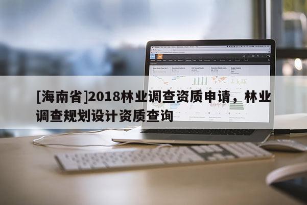 [海南省]2018林業(yè)調(diào)查資質(zhì)申請，林業(yè)調(diào)查規(guī)劃設(shè)計資質(zhì)查詢