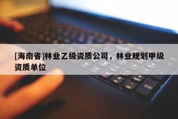 [海南省]林業(yè)乙級(jí)資質(zhì)公司，林業(yè)規(guī)劃甲級(jí)資質(zhì)單位