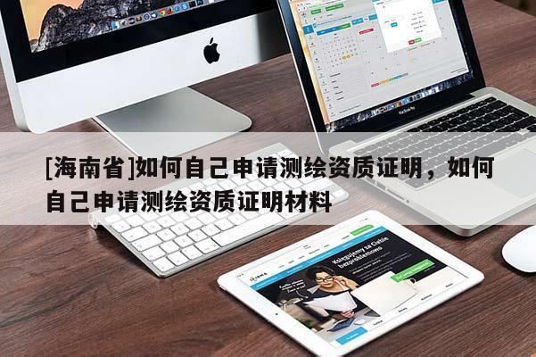 [海南省]如何自己申請測繪資質(zhì)證明，如何自己申請測繪資質(zhì)證明材料