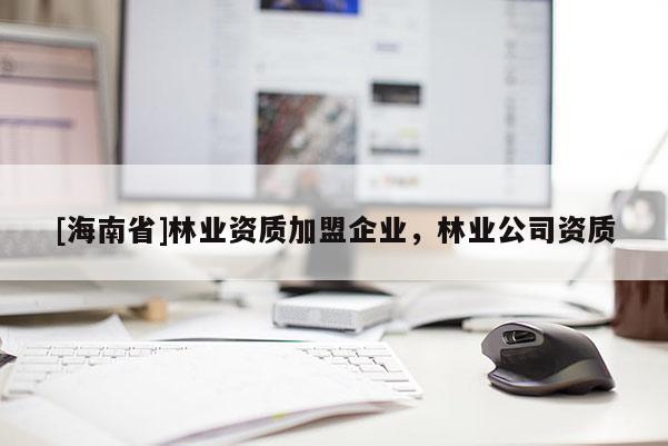 [海南省]林業(yè)資質(zhì)加盟企業(yè)，林業(yè)公司資質(zhì)