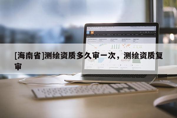 [海南省]測(cè)繪資質(zhì)多久審一次，測(cè)繪資質(zhì)復(fù)審