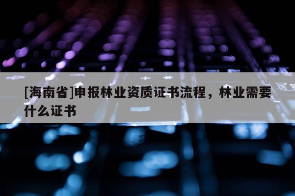 [海南省]申報(bào)林業(yè)資質(zhì)證書流程，林業(yè)需要什么證書