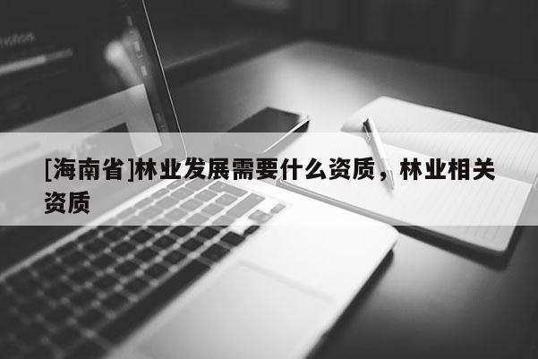 [海南省]林業(yè)發(fā)展需要什么資質(zhì)，林業(yè)相關(guān)資質(zhì)