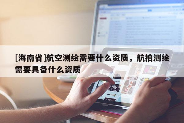 [海南省]航空測繪需要什么資質(zhì)，航拍測繪需要具備什么資質(zhì)