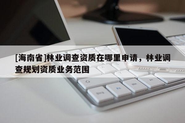 [海南省]林業(yè)調(diào)查資質(zhì)在哪里申請(qǐng)，林業(yè)調(diào)查規(guī)劃資質(zhì)業(yè)務(wù)范圍