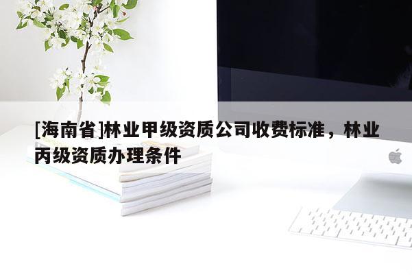 [海南省]林業(yè)甲級(jí)資質(zhì)公司收費(fèi)標(biāo)準(zhǔn)，林業(yè)丙級(jí)資質(zhì)辦理?xiàng)l件