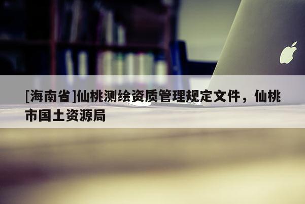 [海南省]仙桃測(cè)繪資質(zhì)管理規(guī)定文件，仙桃市國(guó)土資源局