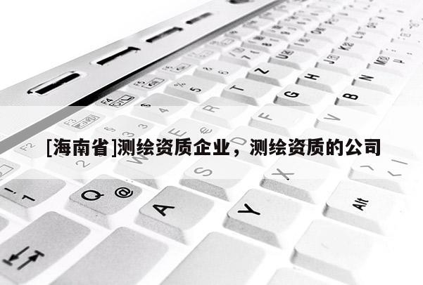 [海南省]測(cè)繪資質(zhì)企業(yè)，測(cè)繪資質(zhì)的公司