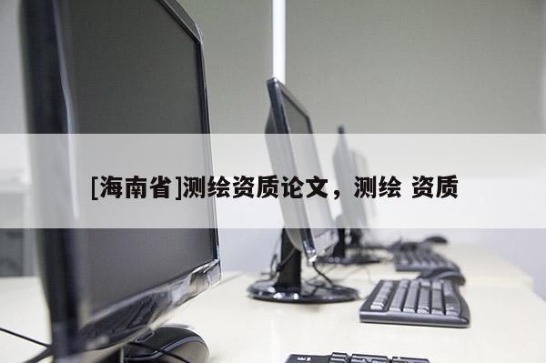 [海南省]測繪資質(zhì)論文，測繪 資質(zhì)