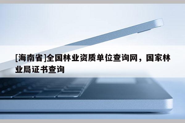 [海南省]全國林業(yè)資質(zhì)單位查詢網(wǎng)，國家林業(yè)局證書查詢