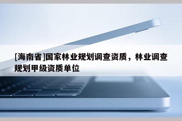 [海南省]國家林業(yè)規(guī)劃調查資質，林業(yè)調查規(guī)劃甲級資質單位