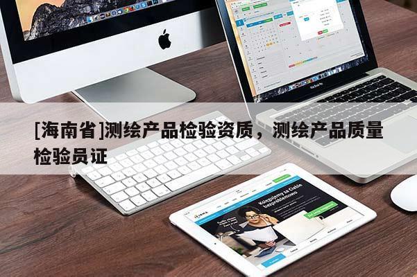 [海南省]測(cè)繪產(chǎn)品檢驗(yàn)資質(zhì)，測(cè)繪產(chǎn)品質(zhì)量檢驗(yàn)員證