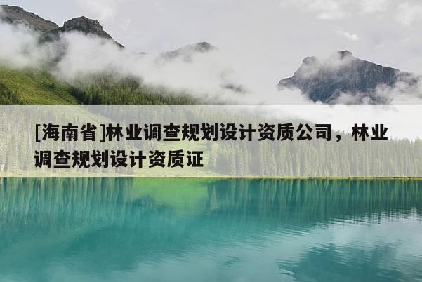 [海南省]林業(yè)調(diào)查規(guī)劃設(shè)計(jì)資質(zhì)公司，林業(yè)調(diào)查規(guī)劃設(shè)計(jì)資質(zhì)證