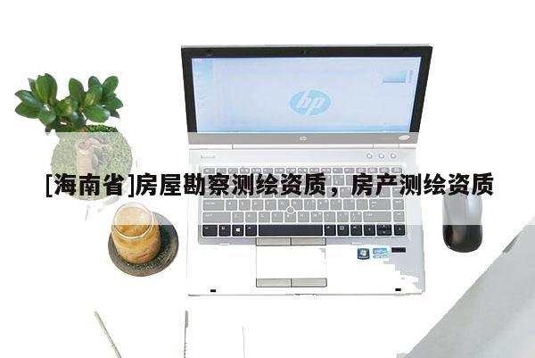 [海南省]房屋勘察測(cè)繪資質(zhì)，房產(chǎn)測(cè)繪資質(zhì)