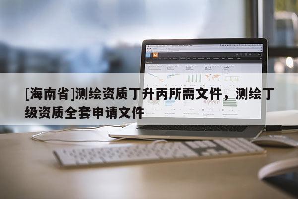 [海南省]測繪資質(zhì)丁升丙所需文件，測繪丁級資質(zhì)全套申請文件