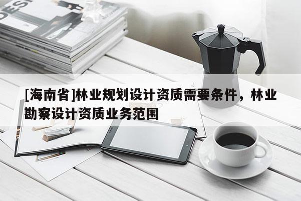 [海南省]林業(yè)規(guī)劃設計資質需要條件，林業(yè)勘察設計資質業(yè)務范圍