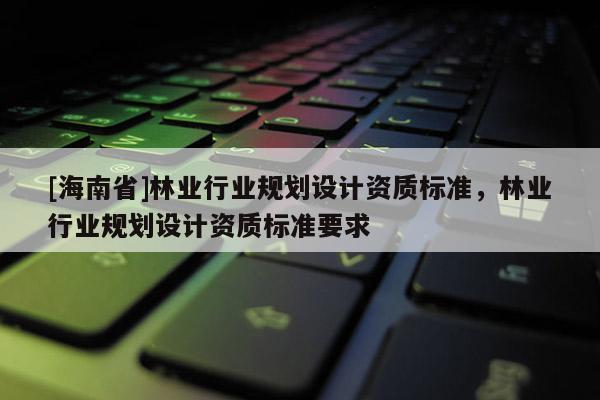 [海南省]林業(yè)行業(yè)規(guī)劃設計資質標準，林業(yè)行業(yè)規(guī)劃設計資質標準要求