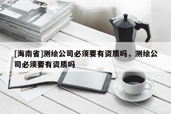 [海南省]測繪公司必須要有資質(zhì)嗎，測繪公司必須要有資質(zhì)嗎