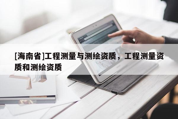 [海南省]工程測(cè)量與測(cè)繪資質(zhì)，工程測(cè)量資質(zhì)和測(cè)繪資質(zhì)
