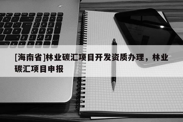 [海南省]林業(yè)碳匯項目開發(fā)資質(zhì)辦理，林業(yè)碳匯項目申報